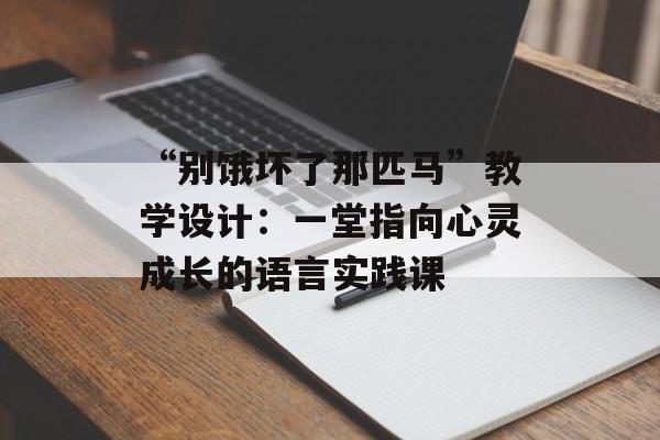 “别饿坏了那匹马”教学设计：一堂指向心灵成长的语言实践课-第1张图片-