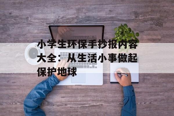小学生环保手抄报内容大全:从生活小事做起保护地球-第1张图片- 小学生环保手抄报内容大全:从生活小事做起保护地球-第1张图片-