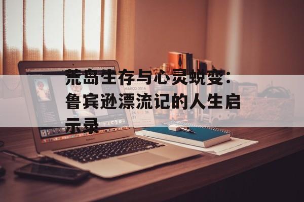 荒岛生存与心灵蜕变：鲁宾逊漂流记的人生启示录-第1张图片-