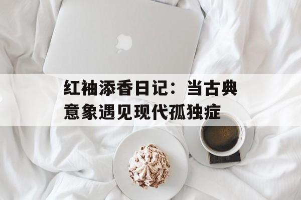 红袖添香日记：当古典意象遇见现代孤独症-第1张图片-