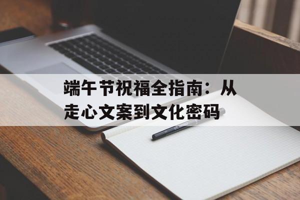 端午节祝福全指南：从走心文案到文化密码-第1张图片-