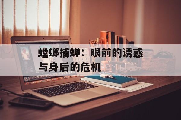 螳螂捕蝉:眼前的诱惑与身后的危机-第1张图片- 螳螂捕蝉:眼前的诱惑与身后的危机-第1张图片-
