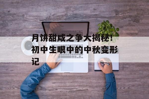 月饼甜咸之争大揭秘！初中生眼中的中秋变形记-第1张图片-
