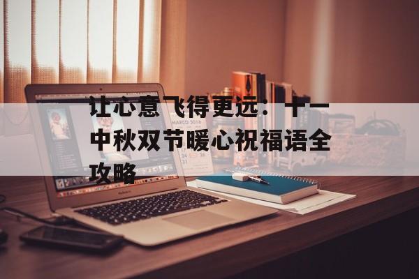 让心意飞得更远：十一中秋双节暖心祝福语全攻略-第1张图片-