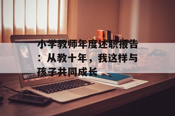 小学教师年度述职报告：从教十年，我这样与孩子共同成长-第1张图片-