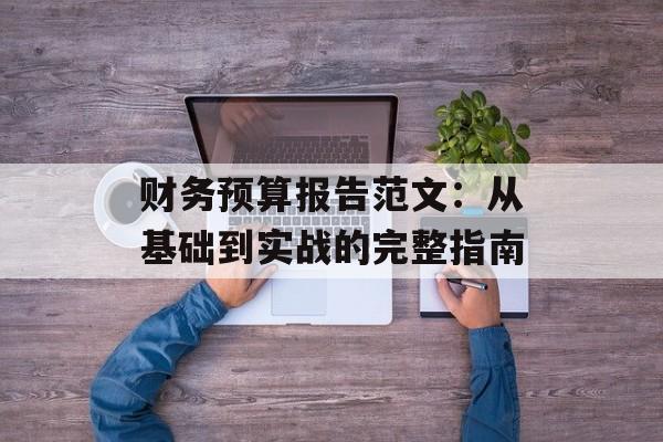 财务预算报告范文：从基础到实战的完整指南-第1张图片-