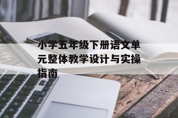 小学五年级下册语文单元整体教学设计与实操指南-第1张图片- 小学五年级下册语文单元整体教学设计与实操指南-第1张图片-
