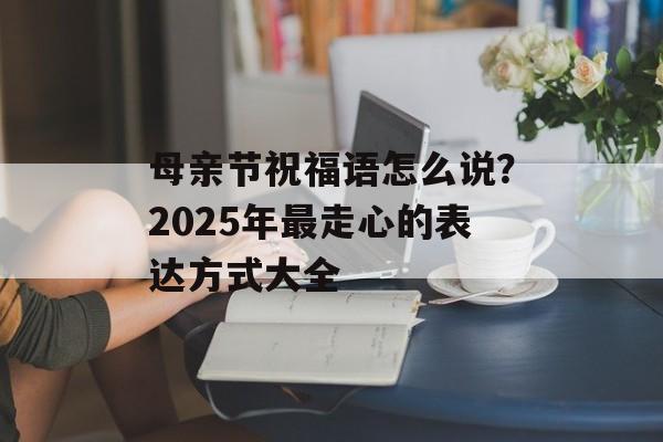 母亲节祝福语怎么说？2025年最走心的表达方式大全-第1张图片-
