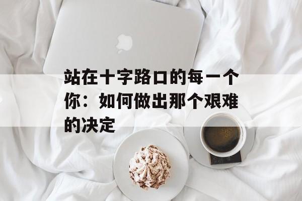站在十字路口的每一个你：如何做出那个艰难的决定-第1张图片-