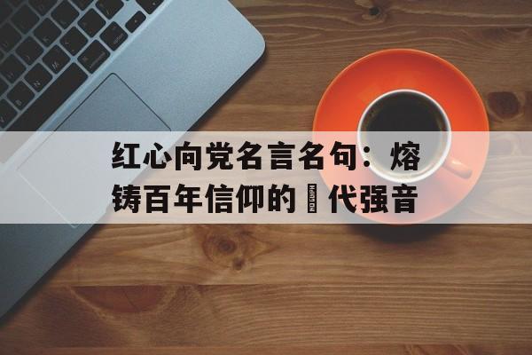 红心向党名言名句:熔铸百年信仰的時代强音-第1张图片- 红心向党名言名句:熔铸百年信仰的時代强音-第1张图片-