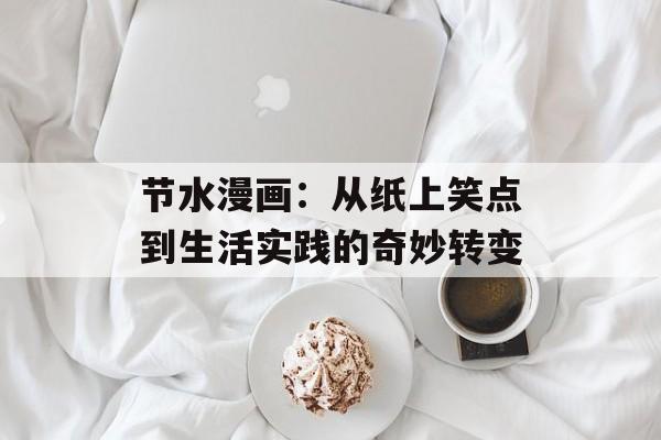 节水漫画：从纸上笑点到生活实践的奇妙转变-第1张图片-