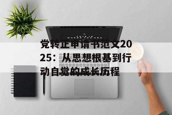 党转正申请书范文2025：从思想根基到行动自觉的成长历程-第1张图片-