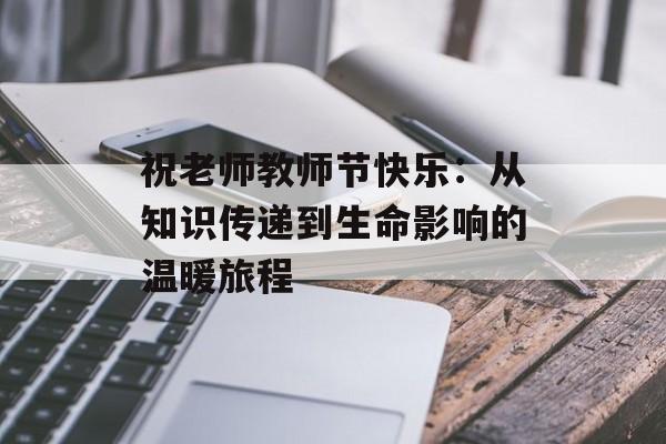 祝老师教师节快乐:从知识传递到生命影响的温暖旅程-第1张图片- 祝老师教师节快乐:从知识传递到生命影响的温暖旅程-第1张图片-