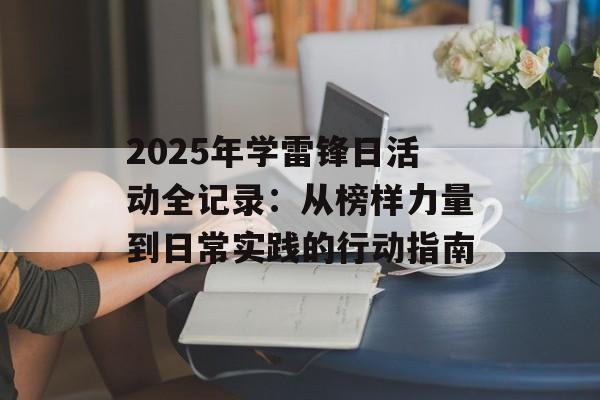 2025年学雷锋日活动全记录：从榜样力量到日常实践的行动指南-第1张图片-