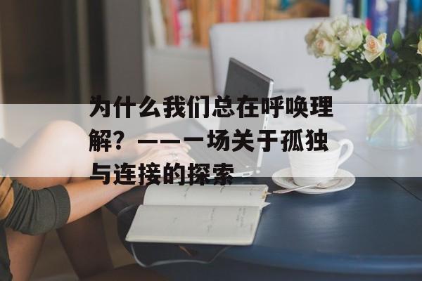 为什么我们总在呼唤理解？——一场关于孤独与连接的探索-第1张图片-