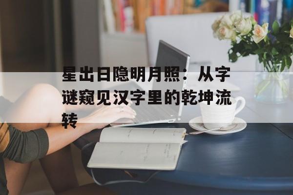 星出日隐明月照：从字谜窥见汉字里的乾坤流转-第1张图片-