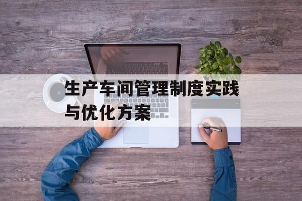 生产车间管理制度实践与优化方案-第1张图片-