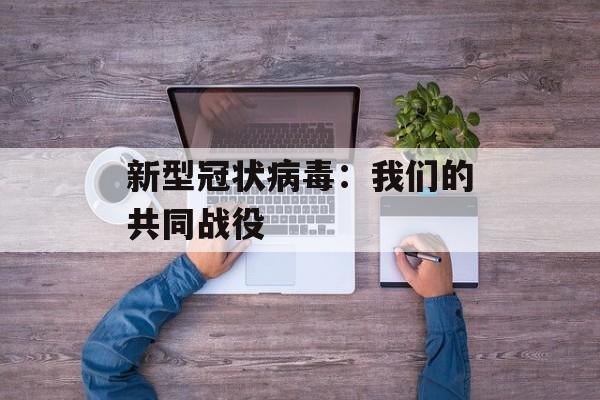新型冠状病毒：我们的共同战役-第1张图片-