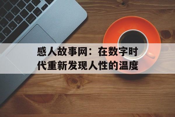 感人故事网：在数字时代重新发现人性的温度-第1张图片-