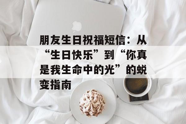 朋友生日祝福短信:从“生日快乐”到“你真是我生命中的光”的蜕变指南-第1张图片- 朋友生日祝福短信:从“生日快乐”到“你真是我生命中的光”的蜕变指南-第1张图片-