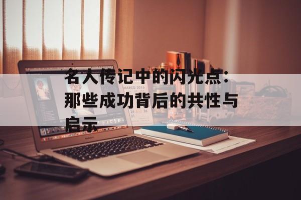 名人传记中的闪光点：那些成功背后的共性与启示-第1张图片-