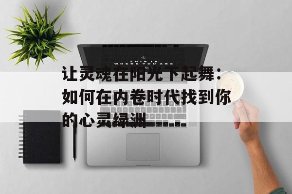 让灵魂在阳光下起舞：如何在内卷时代找到你的心灵绿洲-第1张图片-