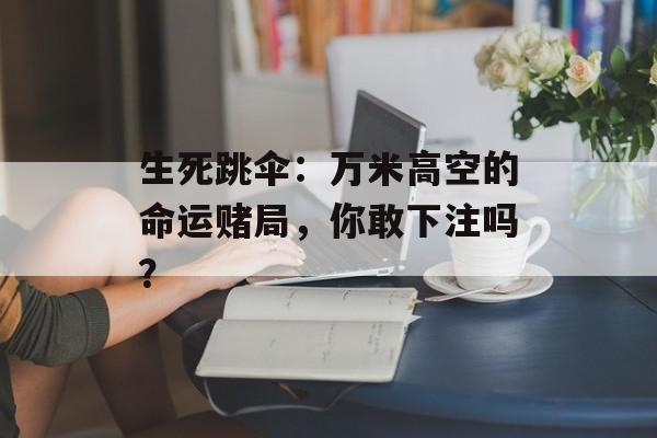 生死跳伞：万米高空的命运赌局，你敢下注吗？-第1张图片-