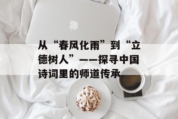 从“春风化雨”到“立德树人”——探寻中国诗词里的师道传承-第1张图片-
