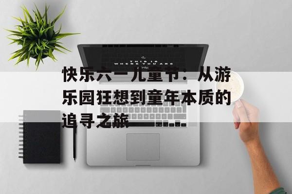 快乐六一儿童节：从游乐园狂想到童年本质的追寻之旅-第1张图片-