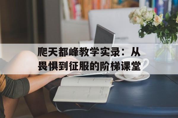 爬天都峰教学实录：从畏惧到征服的阶梯课堂-第1张图片-