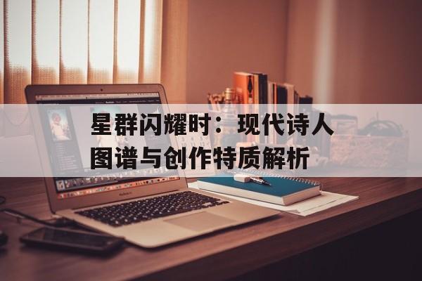 星群闪耀时：现代诗人图谱与创作特质解析-第1张图片-
