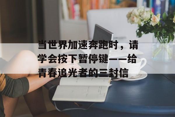 当世界加速奔跑时，请学会按下暂停键——给青春追光者的三封信-第1张图片-