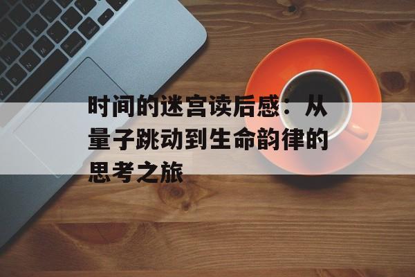 时间的迷宫读后感：从量子跳动到生命韵律的思考之旅-第1张图片-