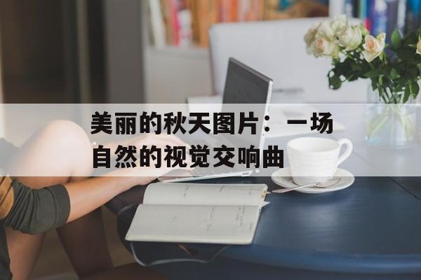 美丽的秋天图片：一场自然的视觉交响曲-第1张图片-