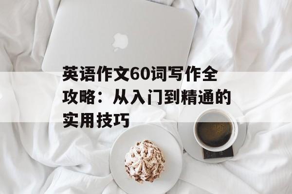 英语作文60词写作全攻略：从入门到精通的实用技巧-第1张图片-