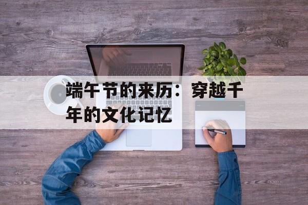 端午节的来历：穿越千年的文化记忆-第1张图片-