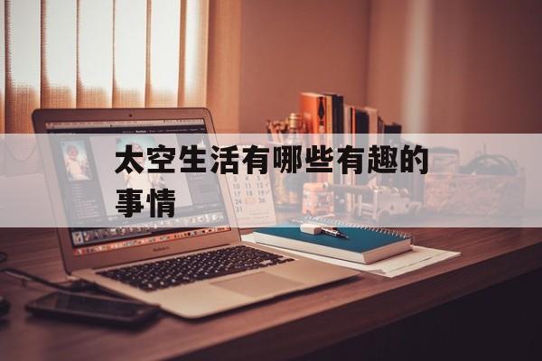 太空生活有哪些有趣的事情-第1张图片-