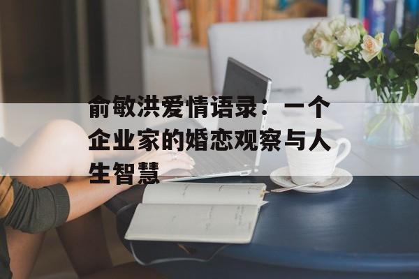 俞敏洪爱情语录：一个企业家的婚恋观察与人生智慧-第1张图片-