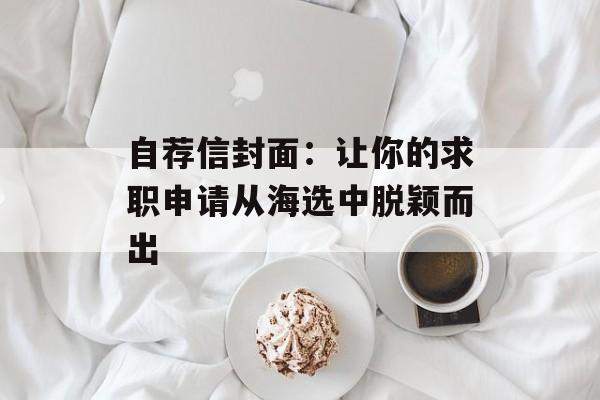自荐信封面：让你的求职申请从海选中脱颖而出-第1张图片-