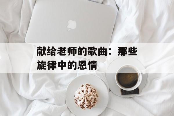 献给老师的歌曲：那些旋律中的恩情-第1张图片-