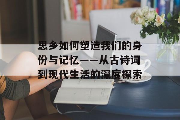 思乡如何塑造我们的身份与记忆——从古诗词到现代生活的深度探索-第1张图片- 思乡如何塑造我们的身份与记忆——从古诗词到现代生活的深度探索-第1张图片-