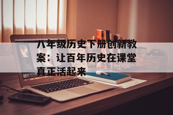 八年级历史下册创新教案：让百年历史在课堂真正活起来-第1张图片-