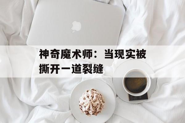 神奇魔术师：当现实被撕开一道裂缝-第1张图片-