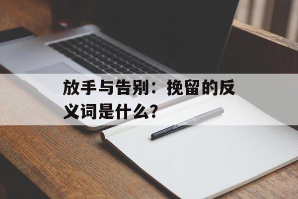 放手与告别：挽留的反义词是什么？-第1张图片-