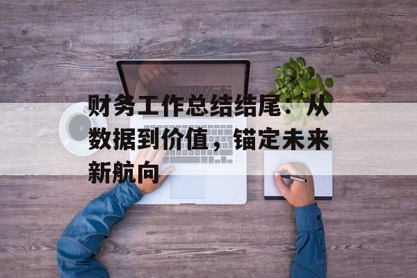 财务工作总结结尾：从数据到价值，锚定未来新航向-第1张图片-