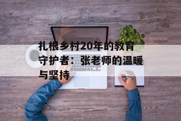 扎根乡村20年的教育守护者：张老师的温暖与坚持-第1张图片-