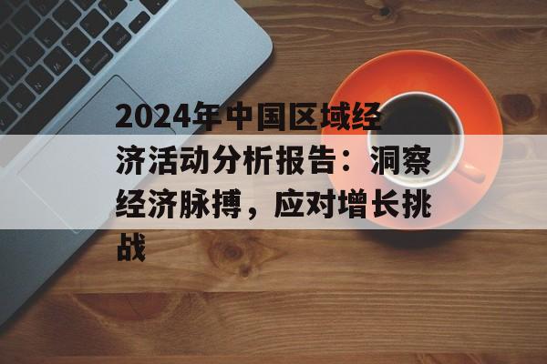 2024年中国区域经济活动分析报告:洞察经济脉搏,应对增长挑战-第1张图片- 2024年中国区域经济活动分析报告:洞察经济脉搏,应对增长挑战-第1张图片-