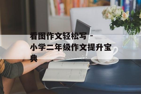 看图作文轻松写 - 小学二年级作文提升宝典-第1张图片-