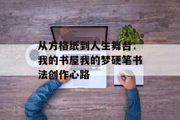 从方格纸到人生舞台：我的书屋我的梦硬笔书法创作心路-第1张图片-