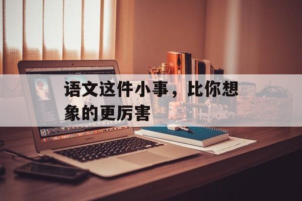 语文这件小事，比你想象的更厉害-第1张图片-